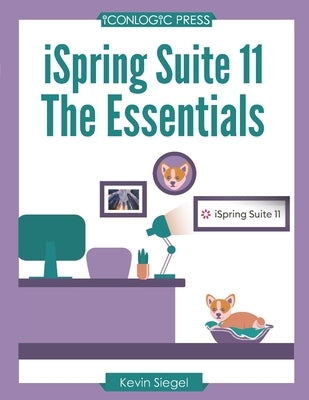iSpring Suite 11: The Essentials: Transform Your Existing PowerPoint Presentations into Awesome eLearning with this Hands-on, Step-by-Step Guide by Siegel, Kevin