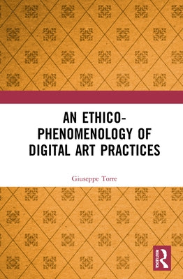 An Ethico-Phenomenology of Digital Art Practices by Torre, Giuseppe