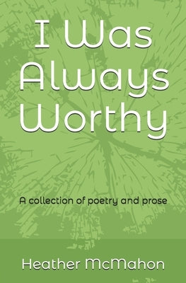 I Was Always Worthy: A collection of poetry and prose by McMahon, Heather