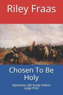 Chosen To Be Holy: Ephesians, KJV Study Edition, Large Print by Fraas, Riley