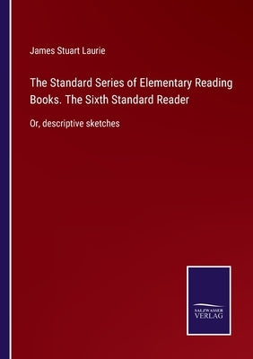 The Standard Series of Elementary Reading Books. The Sixth Standard Reader: Or, descriptive sketches by Laurie, James Stuart
