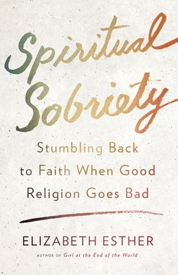 Spiritual Sobriety: Stumbling Back to Faith When Good Religion Goes Bad by Esther, Elizabeth