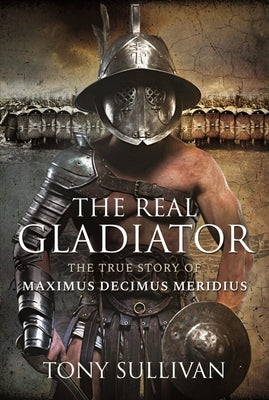 The Real Gladiator: The True Story of Maximus Decimus Meridius by Sullivan, Tony