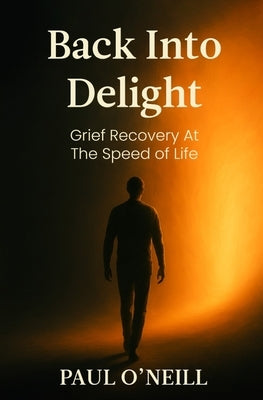 Back Into Delight: Grief Recovery at the Speed of Life by O'Neill, Paul