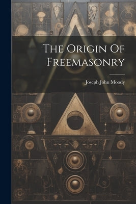 The Origin Of Freemasonry by Moody, Joseph John