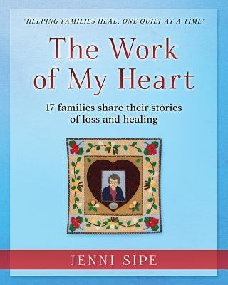 The Work of My Heart: 17 families share their stories of loss and healing by Sipe, Jenni