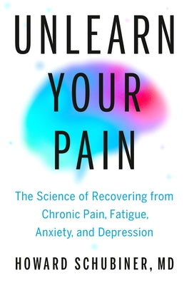 Unlearn Your Pain: The Science of Recovering from Chronic Pain, Fatigue, Anxiety, and Depression by Schubiner, Howard