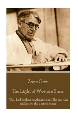 Zane Grey - The Light of Western Stars: "Day had broken bright and cool. The sun was still below the eastern crags." by Grey, Zane