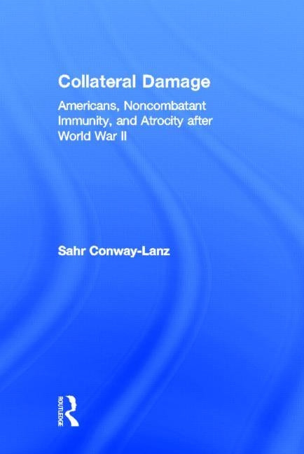 Collateral Damage: Americans, Noncombatant Immunity, and Atrocity after World War II by Conway-Lanz, Sahr