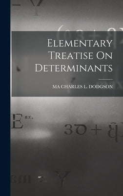 Elementary Treatise On Determinants by Charles L. Dodgson, Ma