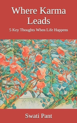 Where Karma Leads: 5 Key Thoughts When Life Happens by Pant, Swati