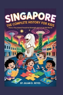 Singapore: The Complete History for Kids: How a Tiny Island Found Its Strength and Lit Up the World by D. Reyes, Julian
