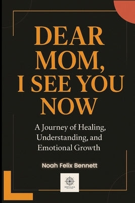 Dear Mom, I See You Now: A Journey of Healing, Understanding, and Emotional Growth by Bennett, Noah Felix