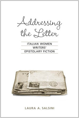 Addressing the Letter: Italian Women Writers' Epistolary Fiction by Salsini, Laura A.