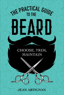 The Practical Guide to the Beard: Choose, Trim, Maintain by Artignan, Jean