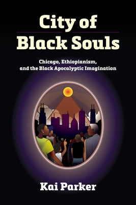 City of Black Souls: Chicago, Ethiopianism, and the Black Apocalyptic Imagination by Parker, Kai
