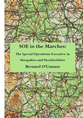 SOE in the Marches: The Special Operations Executive in Shropshire and Herefordshire by O'Connor, Bernard