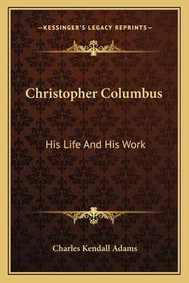 Christopher Columbus: His Life And His Work by Adams, Charles Kendall