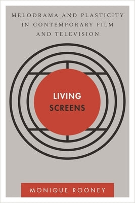 Living Screens: Melodrama and Plasticity in Contemporary Film and Television by Rooney, Monique