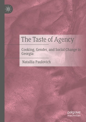 The Taste of Agency: Cooking, Gender, and Social Change in Georgia by Paulovich, Natallia