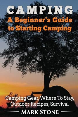 Camping: A Beginner's Guide to Starting Camping: Camping Gear, Where to Stay, Outdoor Recipes, Survival by Stone, Mark