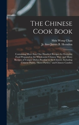 The Chinese Cook Book: Containing More Than One Hundred Recipes for Everyday Food Prepared in the Wholesome Chinese Way, and Many Recipes of by Chan, Shiu Wong 1893-