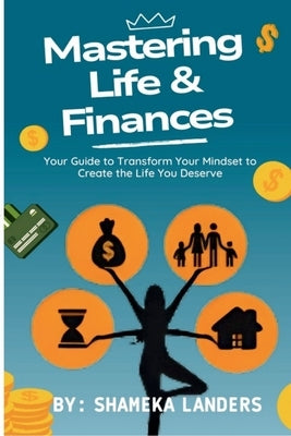 Mastering Life & Finances: Your Guide to Transform Your Mindset to Create the Life You Deserve by Landers, Shameka