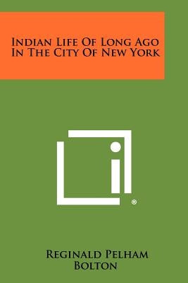 Indian Life Of Long Ago In The City Of New York by Bolton, Reginald Pelham