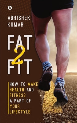 Fat2Fit: How to Make Health and Fitness a Part of Your Lifestyle by Abhishek Kumar