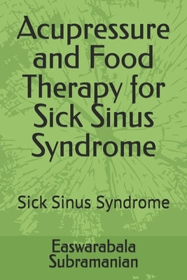 Acupressure and Food Therapy for Sick Sinus Syndrome: Sick Sinus Syndrome by Subramanian, Easwarabala