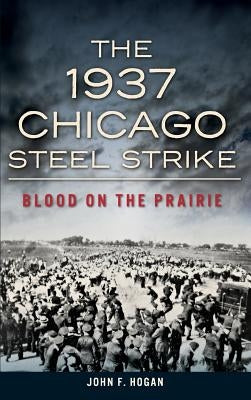 The 1937 Chicago Steel Strike: Blood on the Prairie by Hogan, John F.