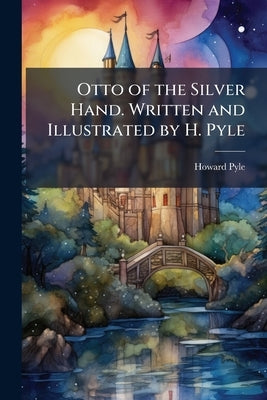 Otto of the Silver Hand. Written and Illustrated by H. Pyle by Pyle, Howard