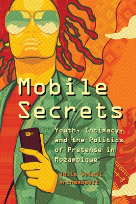 Mobile Secrets: Youth, Intimacy, and the Politics of Pretense in Mozambique by Archambault, Julie Soleil
