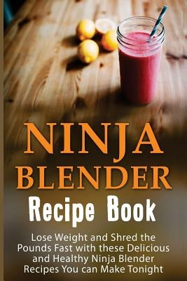 Ninja Blender Recipe Book: Lose Weight And Shred The Pounds Fast With These Delicious And Healthy Ninja Blender Recipe Book Recipes You Can Make by Mackville, Josie