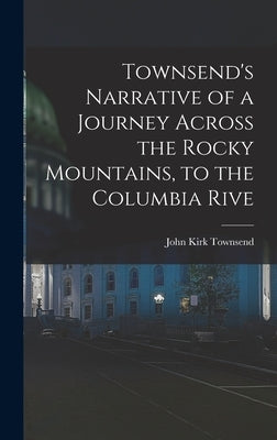 Townsend's Narrative of a Journey Across the Rocky Mountains, to the Columbia Rive by Townsend, John Kirk