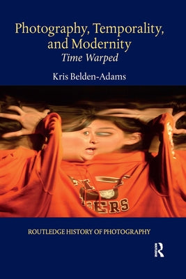 Photography, Temporality, and Modernity: Time Warped by Belden-Adams, Kris