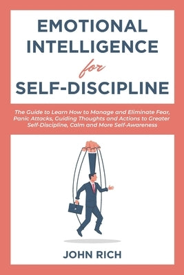Emotional Intelligence for Self Discipline: The Guide to Learn how to Manage and Eliminate Fear, Panic Attacks, guiding Thoughts and Actions to greate by Rich, John