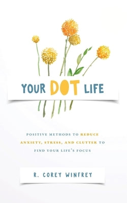 Your DOT Life: Positive Methods to Reduce Anxiety, Stress, and Clutter to Find Your Life's Focus by Winfrey, R. Corey