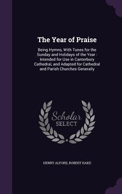 The Year of Praise: Being Hymns, With Tunes for the Sunday and Holidays of the Year: Intended for Use in Canterbury Cathedral, and Adapted by Alford, Henry