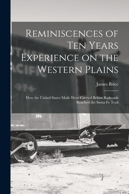 Reminiscences of ten Years Experience on the Western Plains; how the United States Mails Were Carried Before Railroads Reached the Santa Fe Trail by Brice, James