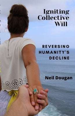 Igniting Collective Will: Reversing Humanity's Decline by Dougan, Neil