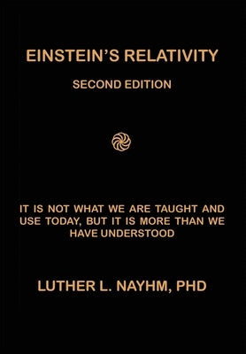 Einstein's Relativity Second Edition: It Is Not What We Are Taught and Use Today, But It Is More Than We Recognize by Nayhm, Luther L.