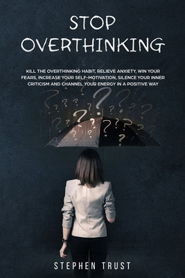 Stop Overthinking: Kill the overthinking habit, relieve anxiety win your fears, increase your self-motivation, silence your inner critici by Trust, Stephen