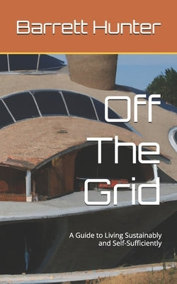 Off The Grid: A Guide to Living Sustainably and Self-Sufficiently by Hunter, Barrett