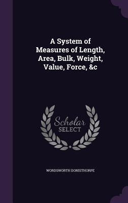 A System of Measures of Length, Area, Bulk, Weight, Value, Force, &c by Donisthorpe, Wordsworth