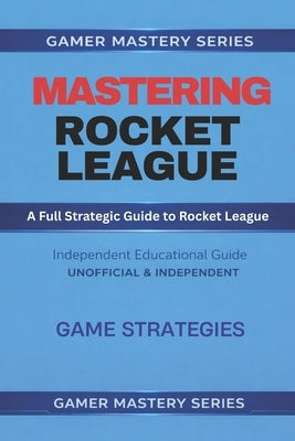 MASTERING ROCKET LEAGUE - A Full Strategic Guide to Rocket League: Game Strategies by Series, Gamer Mastery
