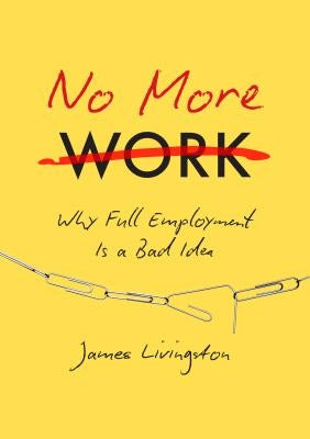 No More Work: Why Full Employment Is a Bad Idea by Livingston, James