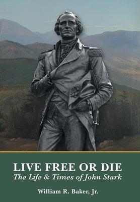 Live Free Or Die: The Life and Times of John Stark by Baker, William R., Jr.