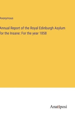 Annual Report of the Royal Edinburgh Asylum for the Insane: For the year 1858 by Anonymous