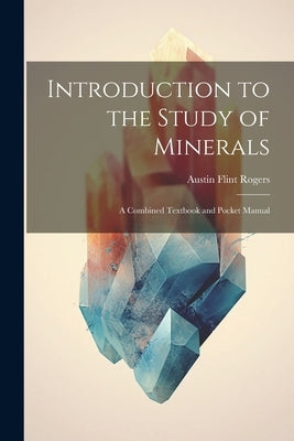 Introduction to the Study of Minerals: A Combined Textbook and Pocket Manual by Rogers, Austin Flint